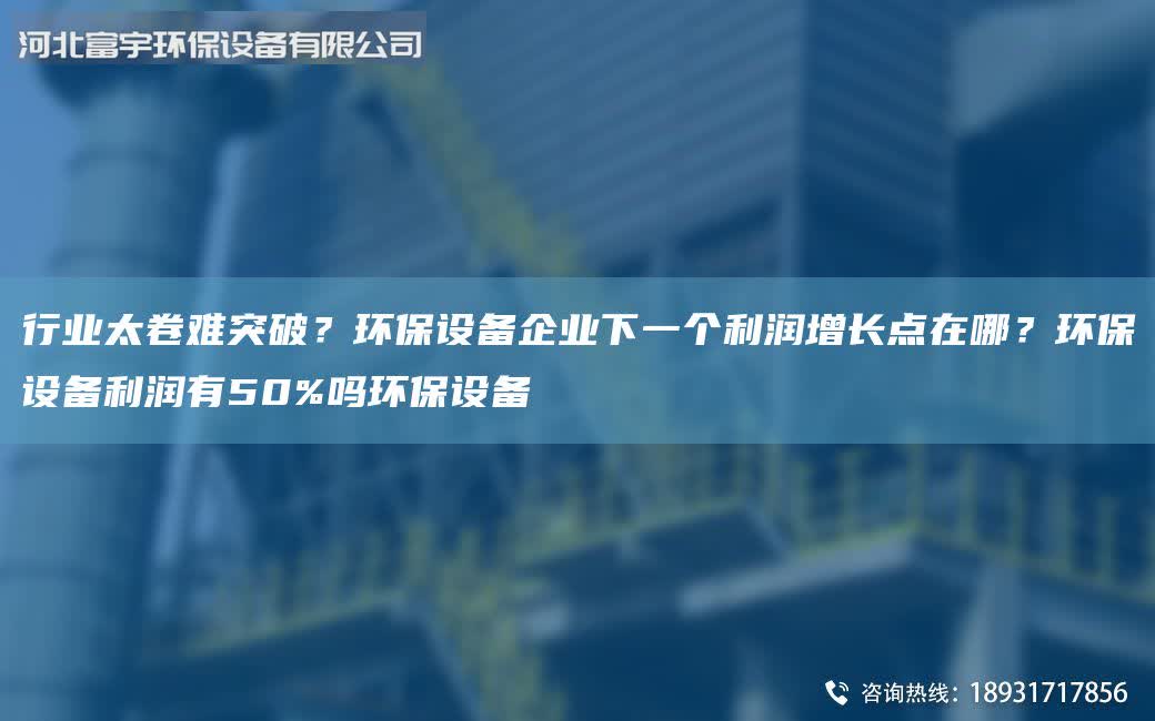 行業太卷難突破?環保設備企業下一個利潤增長點在哪?環保設備利潤有50%嗎環保設備
