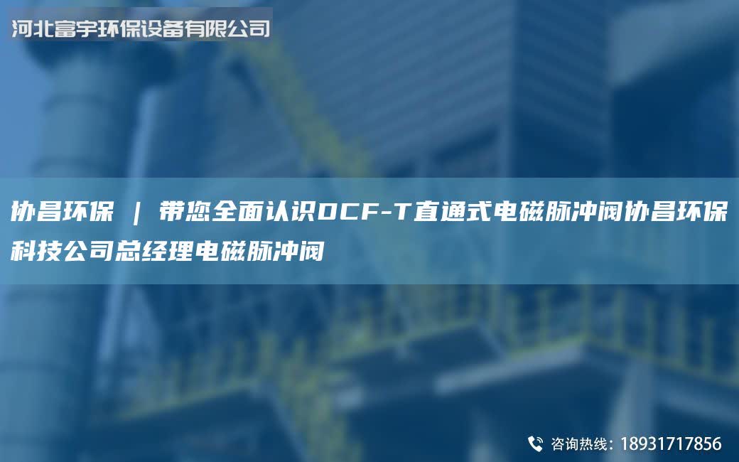 協昌環保 | 帶您全面認識DCF-T直通式電磁脈沖閥協昌環保科技公司總經理電磁脈沖閥