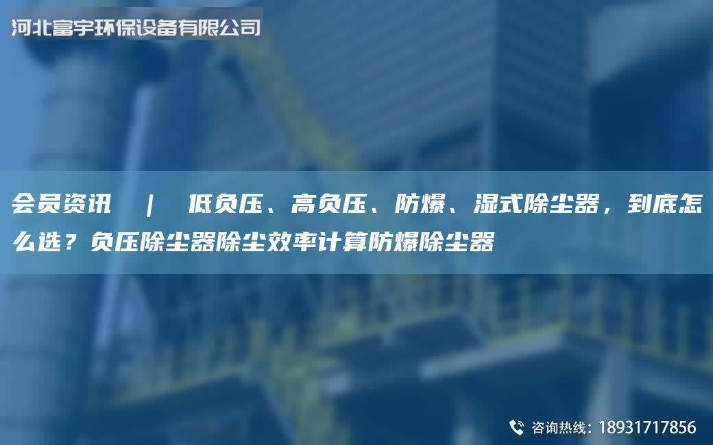 會員資訊 | 低負壓、高負壓、防爆、濕式除塵器,到底怎么選?負壓除塵器除塵效率計算防爆除塵器