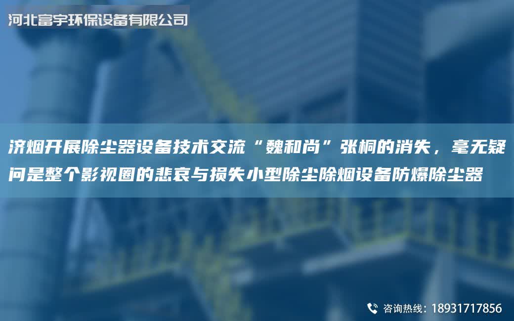 濟煙開展除塵器設備技術交流“魏和尚”張桐的消失,毫無疑問是整個影視圈的悲哀與損失小型除塵除煙設備防爆除塵器
