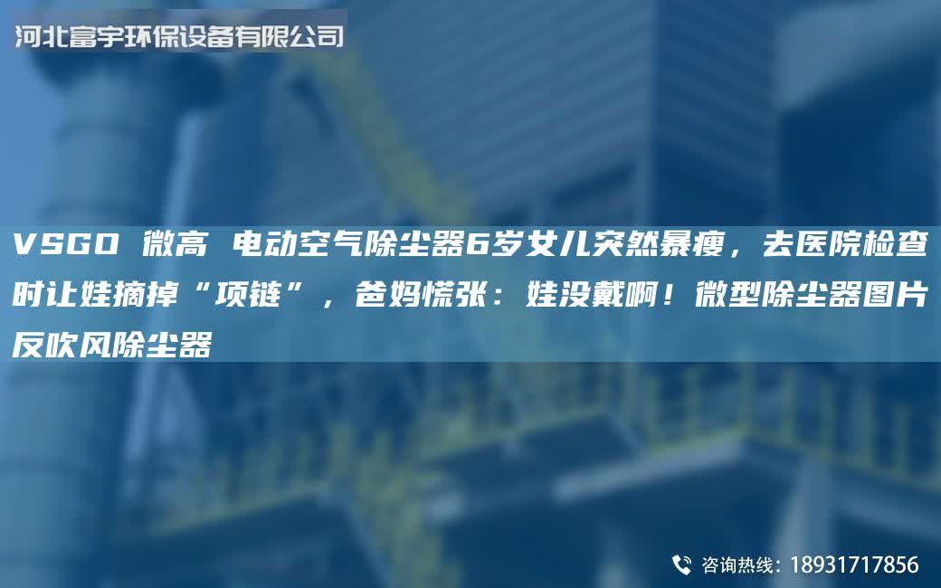 VSGO 微高 電動空氣除塵器6歲女兒突然暴瘦,去醫(yī)院檢查時讓娃摘掉“項鏈”,爸媽慌張:娃沒戴啊!微型除塵器圖片反吹風(fēng)除塵器