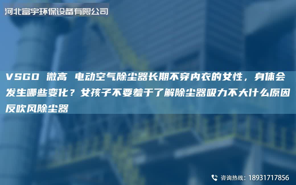 VSGO 微高 電動空氣除塵器長期不穿內衣的女性,身體會發生哪些變化?女孩子不要羞于了解除塵器吸力不大什么原因反吹風除塵器