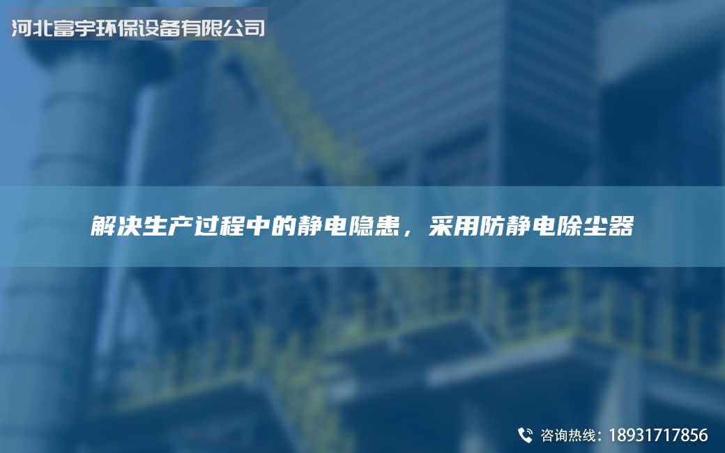 解決生產(chǎn)過程中的靜電隱患,采用防靜電除塵器